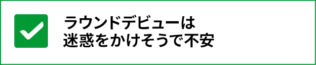 ラウンドデビューは迷惑をかけそうで不安